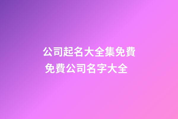 公司起名大全集免費 免費公司名字大全-第1張-公司起名-玄機派